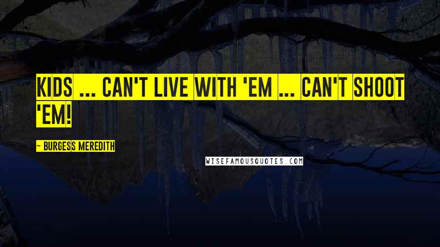 Burgess Meredith Quotes: Kids ... Can't live with 'em ... Can't shoot 'em!