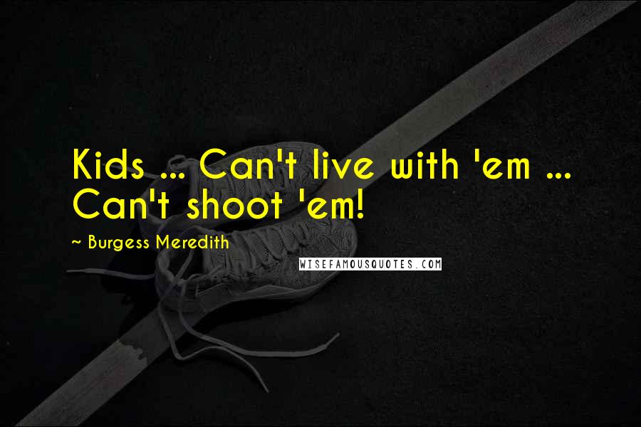 Burgess Meredith Quotes: Kids ... Can't live with 'em ... Can't shoot 'em!