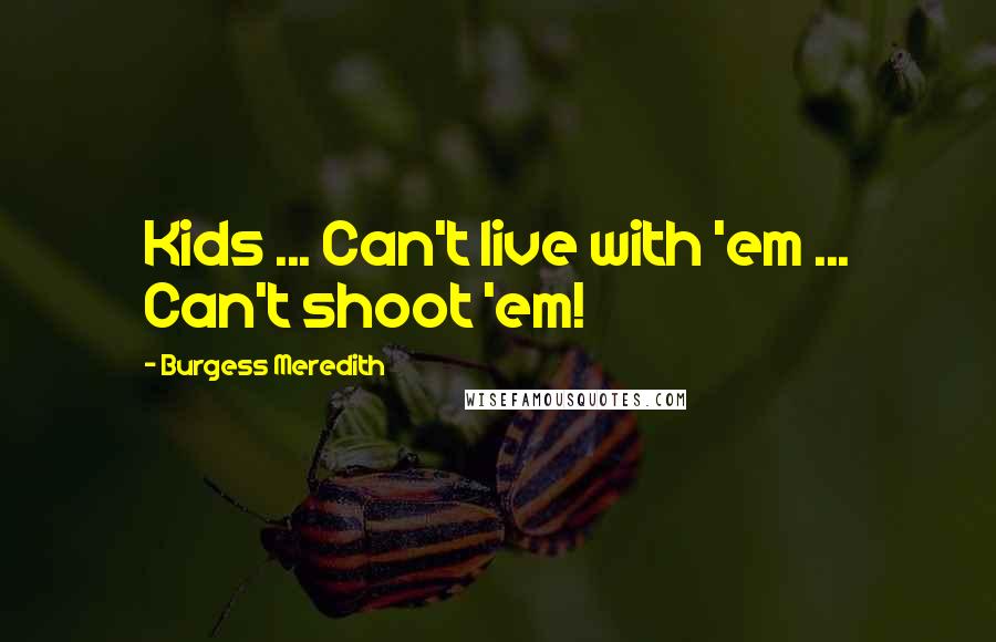 Burgess Meredith Quotes: Kids ... Can't live with 'em ... Can't shoot 'em!