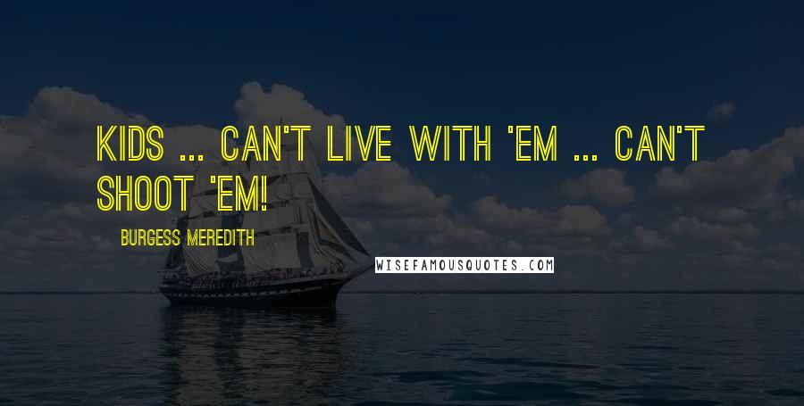 Burgess Meredith Quotes: Kids ... Can't live with 'em ... Can't shoot 'em!