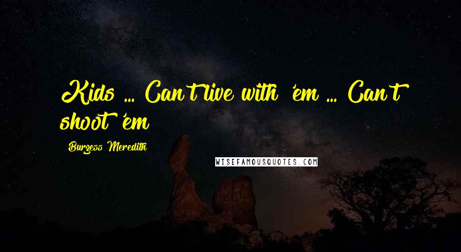 Burgess Meredith Quotes: Kids ... Can't live with 'em ... Can't shoot 'em!