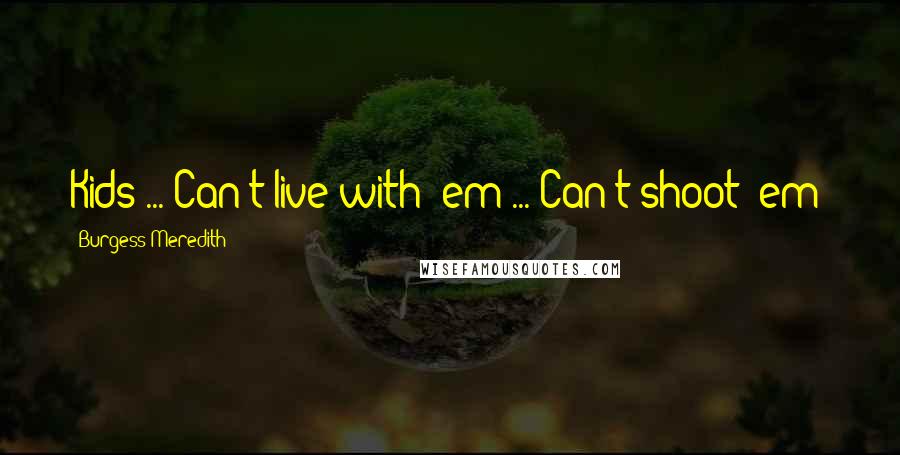 Burgess Meredith Quotes: Kids ... Can't live with 'em ... Can't shoot 'em!