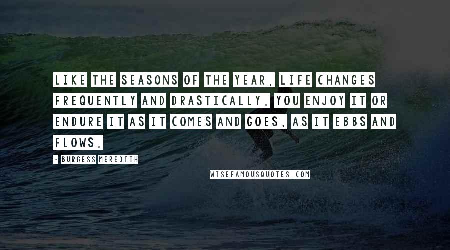 Burgess Meredith Quotes: Like the seasons of the year, life changes frequently and drastically. You enjoy it or endure it as it comes and goes, as it ebbs and flows.