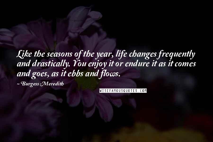 Burgess Meredith Quotes: Like the seasons of the year, life changes frequently and drastically. You enjoy it or endure it as it comes and goes, as it ebbs and flows.