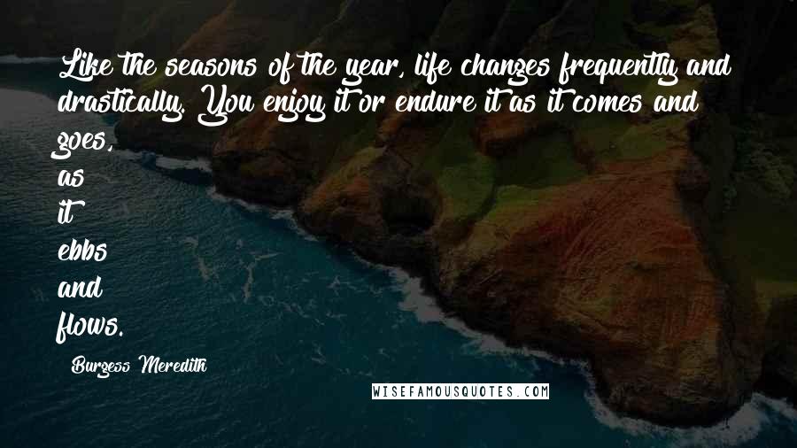 Burgess Meredith Quotes: Like the seasons of the year, life changes frequently and drastically. You enjoy it or endure it as it comes and goes, as it ebbs and flows.