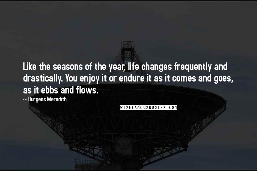 Burgess Meredith Quotes: Like the seasons of the year, life changes frequently and drastically. You enjoy it or endure it as it comes and goes, as it ebbs and flows.