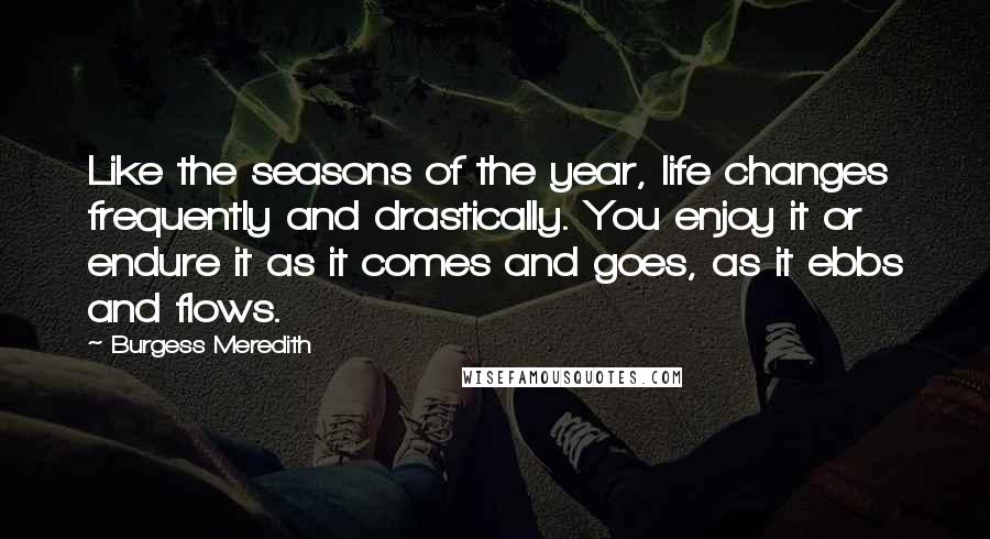Burgess Meredith Quotes: Like the seasons of the year, life changes frequently and drastically. You enjoy it or endure it as it comes and goes, as it ebbs and flows.