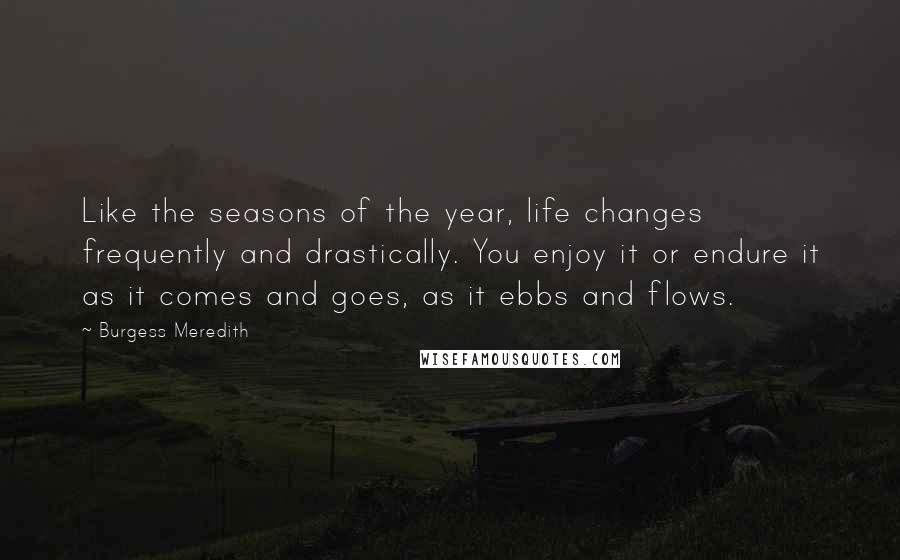 Burgess Meredith Quotes: Like the seasons of the year, life changes frequently and drastically. You enjoy it or endure it as it comes and goes, as it ebbs and flows.