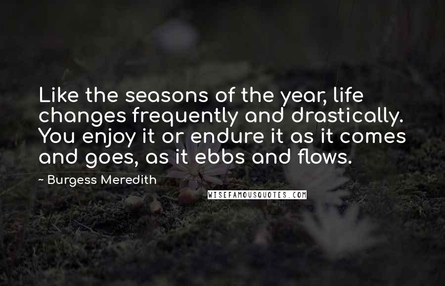 Burgess Meredith Quotes: Like the seasons of the year, life changes frequently and drastically. You enjoy it or endure it as it comes and goes, as it ebbs and flows.