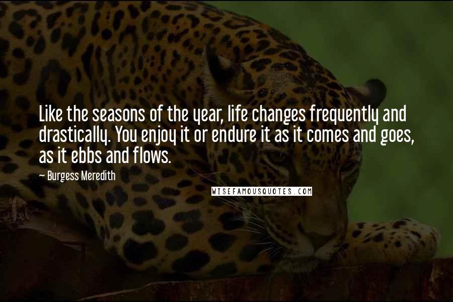 Burgess Meredith Quotes: Like the seasons of the year, life changes frequently and drastically. You enjoy it or endure it as it comes and goes, as it ebbs and flows.