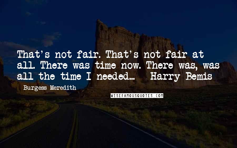 Burgess Meredith Quotes: That's not fair. That's not fair at all. There was time now. There was, was all the time I needed... - Harry Bemis