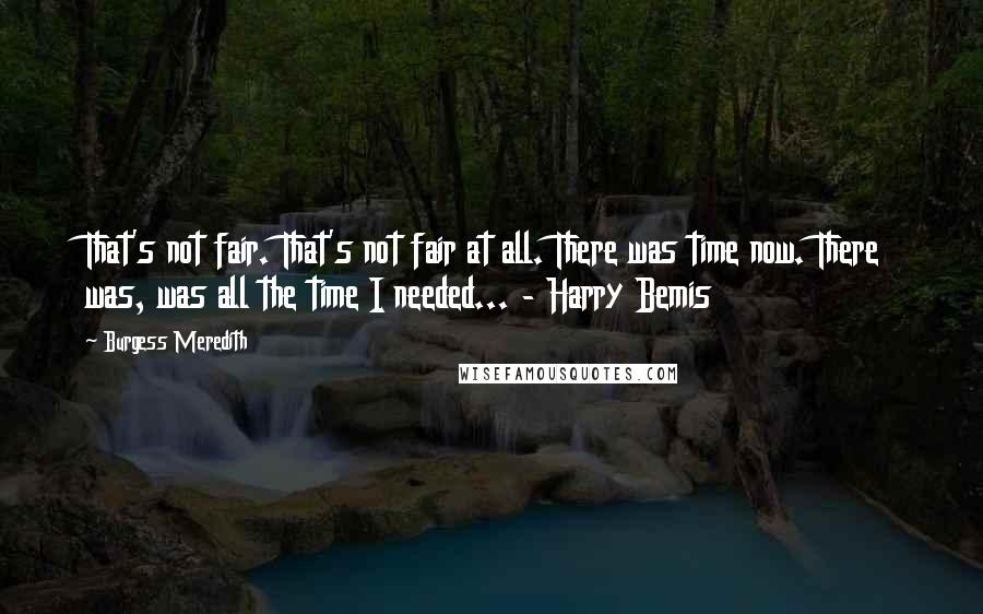 Burgess Meredith Quotes: That's not fair. That's not fair at all. There was time now. There was, was all the time I needed... - Harry Bemis