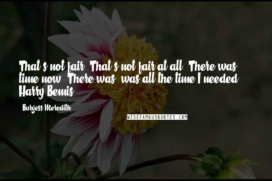 Burgess Meredith Quotes: That's not fair. That's not fair at all. There was time now. There was, was all the time I needed... - Harry Bemis