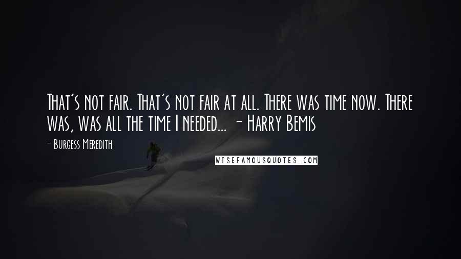 Burgess Meredith Quotes: That's not fair. That's not fair at all. There was time now. There was, was all the time I needed... - Harry Bemis