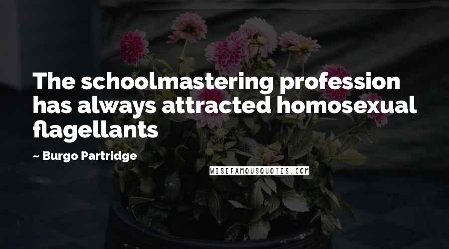 Burgo Partridge Quotes: The schoolmastering profession has always attracted homosexual flagellants