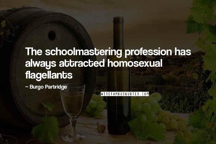 Burgo Partridge Quotes: The schoolmastering profession has always attracted homosexual flagellants