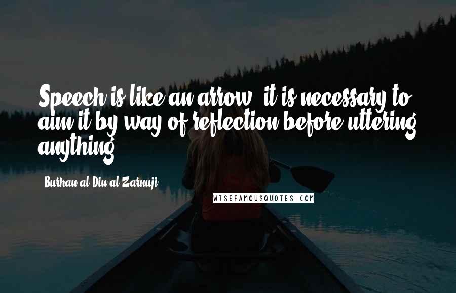 Burhan Al-Din Al-Zarnuji Quotes: Speech is like an arrow; it is necessary to aim it by way of reflection before uttering anything.