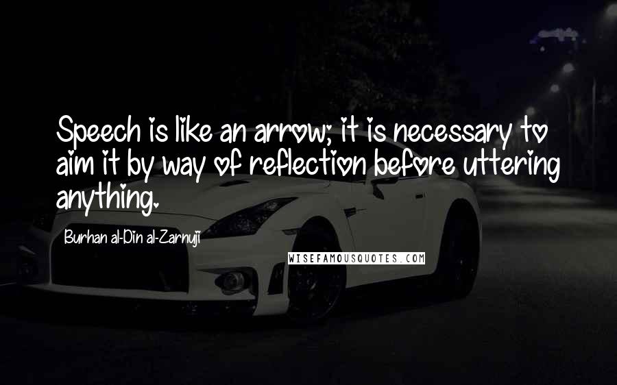 Burhan Al-Din Al-Zarnuji Quotes: Speech is like an arrow; it is necessary to aim it by way of reflection before uttering anything.