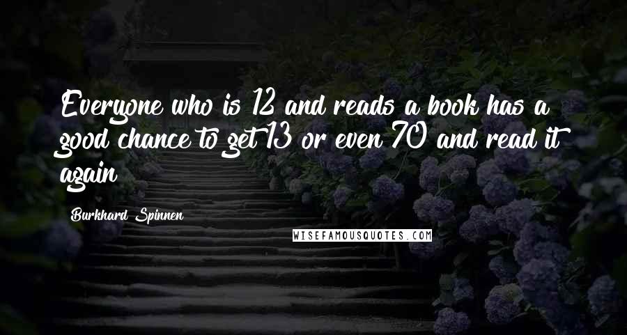 Burkhard Spinnen Quotes: Everyone who is 12 and reads a book has a good chance to get 13 or even 70 and read it again