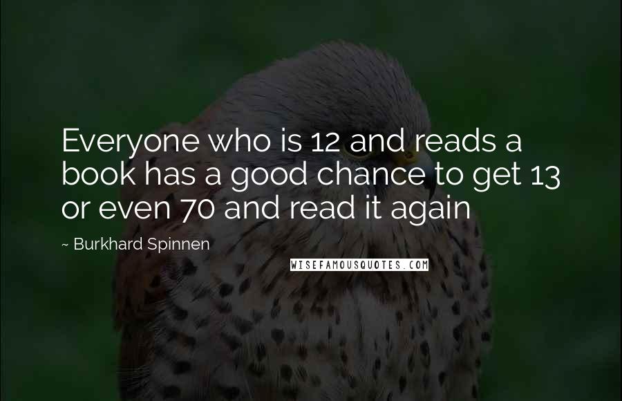 Burkhard Spinnen Quotes: Everyone who is 12 and reads a book has a good chance to get 13 or even 70 and read it again