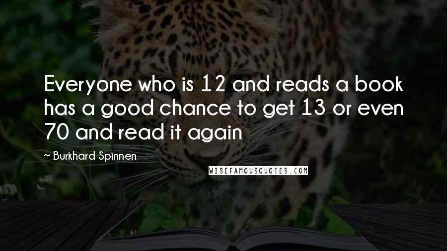 Burkhard Spinnen Quotes: Everyone who is 12 and reads a book has a good chance to get 13 or even 70 and read it again