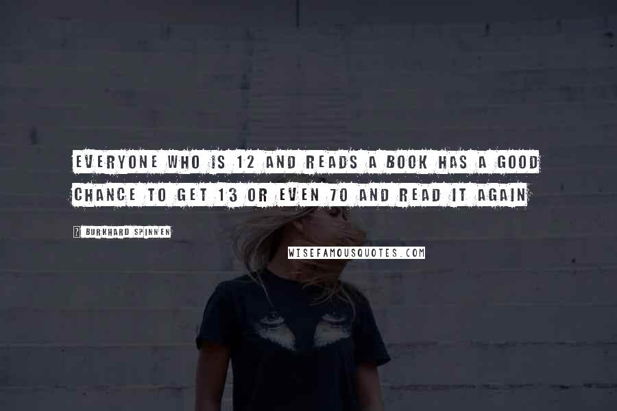 Burkhard Spinnen Quotes: Everyone who is 12 and reads a book has a good chance to get 13 or even 70 and read it again