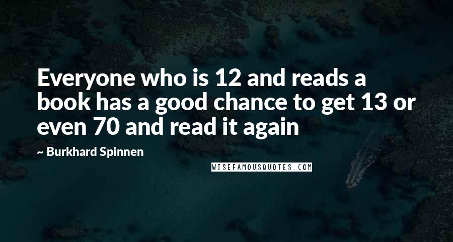 Burkhard Spinnen Quotes: Everyone who is 12 and reads a book has a good chance to get 13 or even 70 and read it again