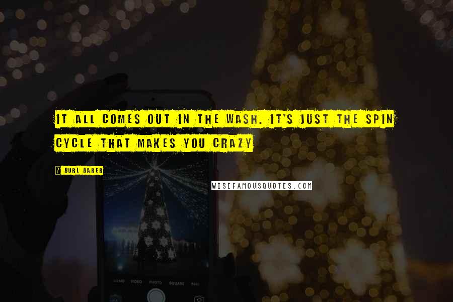 Burl Barer Quotes: It all comes out in the wash. It's just the spin cycle that makes you crazy