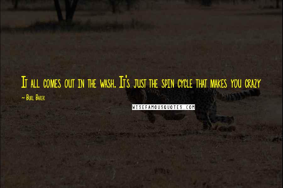 Burl Barer Quotes: It all comes out in the wash. It's just the spin cycle that makes you crazy