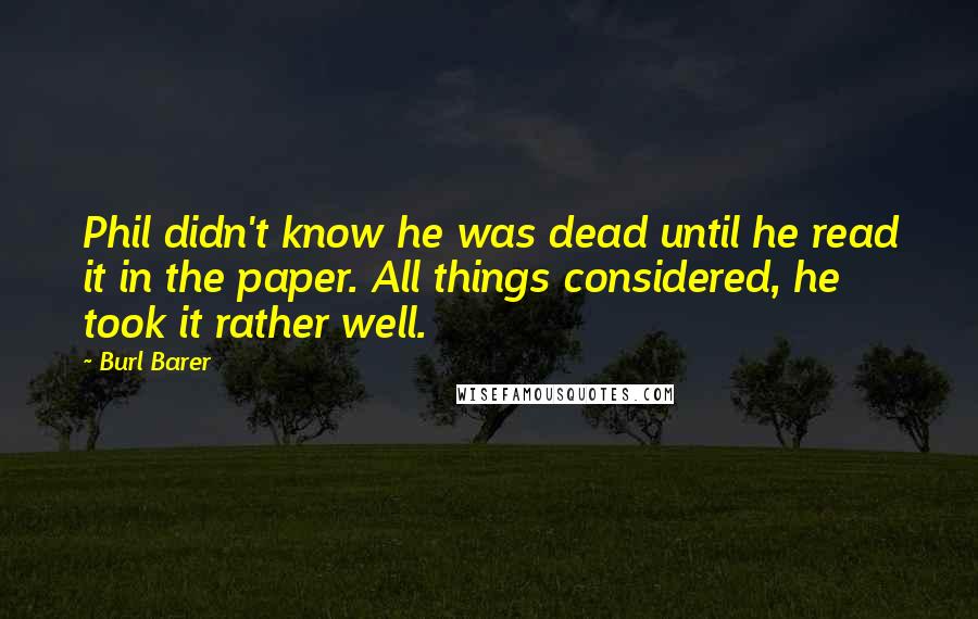 Burl Barer Quotes: Phil didn't know he was dead until he read it in the paper. All things considered, he took it rather well.