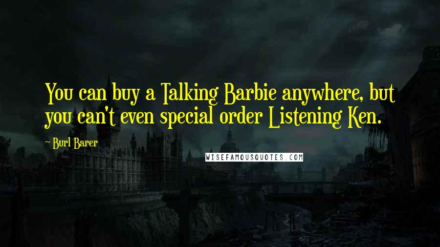 Burl Barer Quotes: You can buy a Talking Barbie anywhere, but you can't even special order Listening Ken.