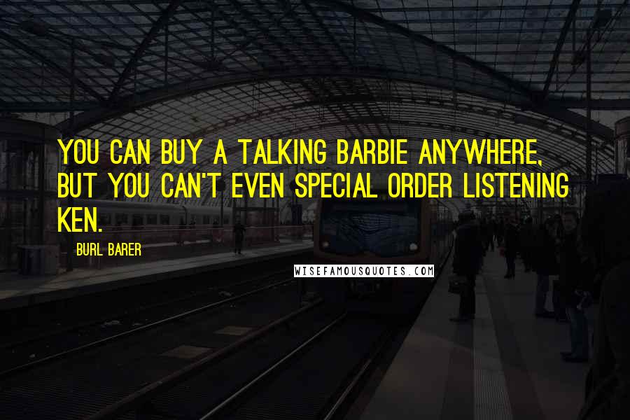 Burl Barer Quotes: You can buy a Talking Barbie anywhere, but you can't even special order Listening Ken.