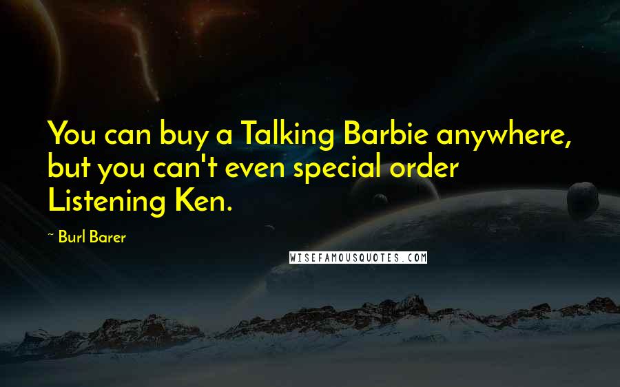 Burl Barer Quotes: You can buy a Talking Barbie anywhere, but you can't even special order Listening Ken.