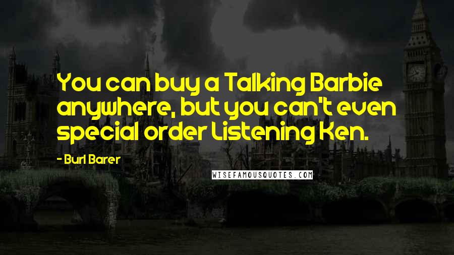 Burl Barer Quotes: You can buy a Talking Barbie anywhere, but you can't even special order Listening Ken.