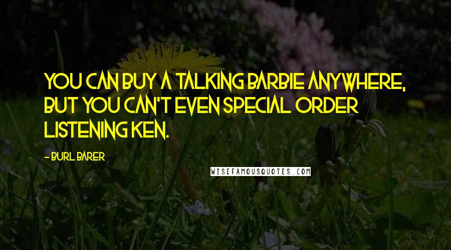 Burl Barer Quotes: You can buy a Talking Barbie anywhere, but you can't even special order Listening Ken.
