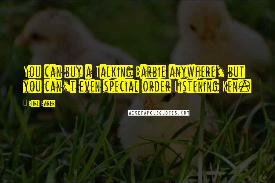 Burl Barer Quotes: You can buy a Talking Barbie anywhere, but you can't even special order Listening Ken.