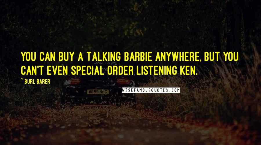 Burl Barer Quotes: You can buy a Talking Barbie anywhere, but you can't even special order Listening Ken.