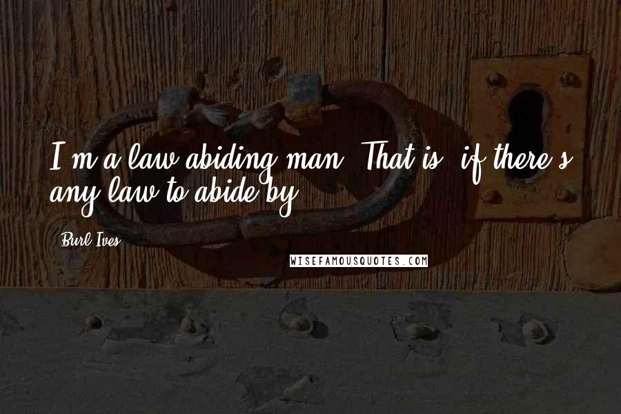 Burl Ives Quotes: I'm a law-abiding man. That is, if there's any law to abide by.