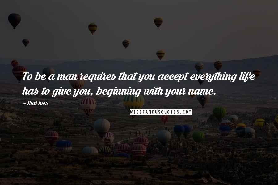 Burl Ives Quotes: To be a man requires that you accept everything life has to give you, beginning with your name.