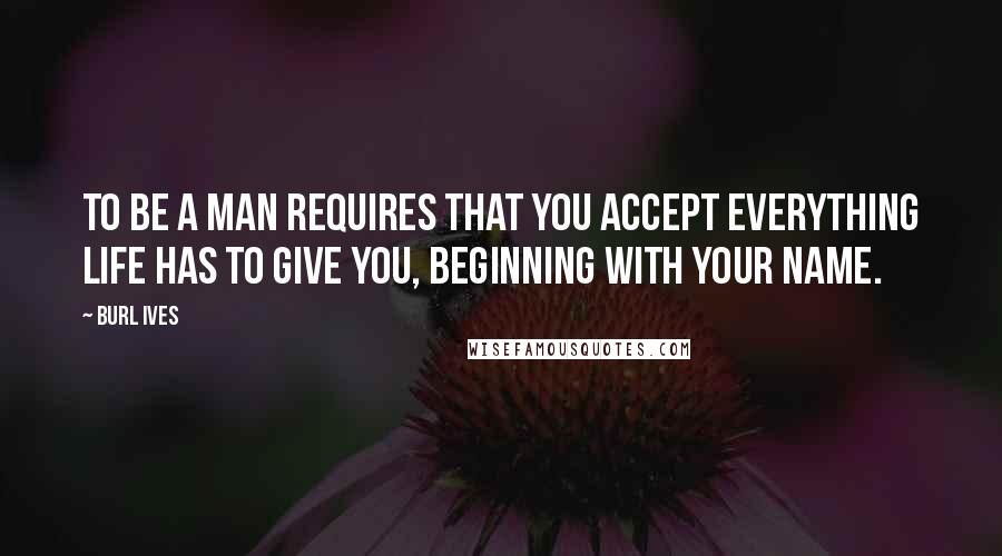 Burl Ives Quotes: To be a man requires that you accept everything life has to give you, beginning with your name.