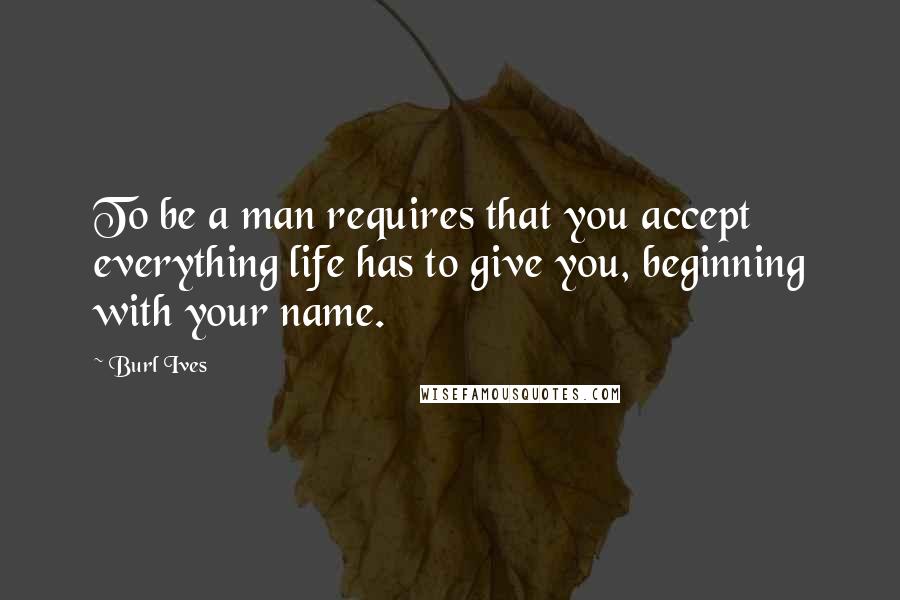 Burl Ives Quotes: To be a man requires that you accept everything life has to give you, beginning with your name.