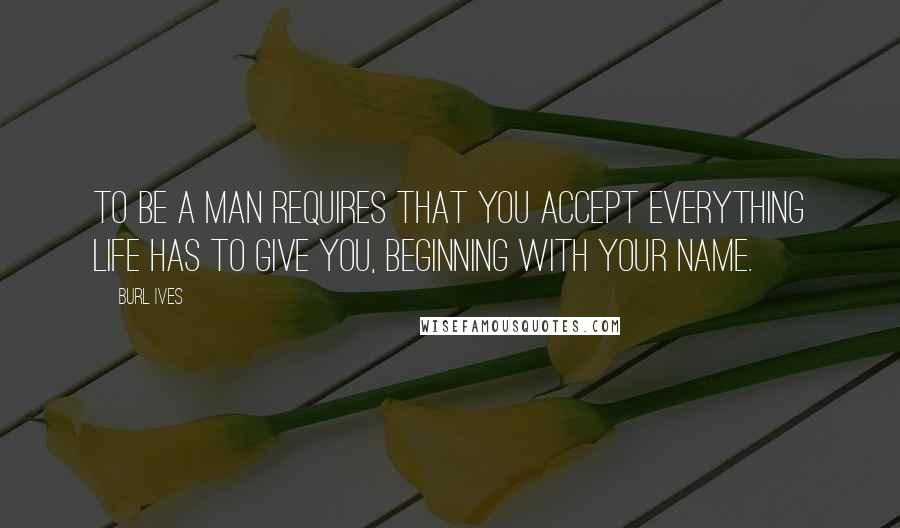 Burl Ives Quotes: To be a man requires that you accept everything life has to give you, beginning with your name.