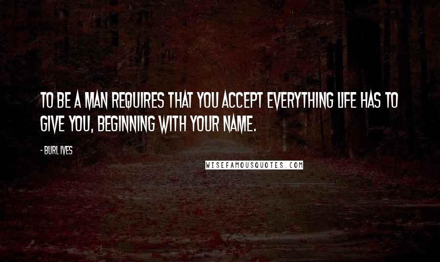 Burl Ives Quotes: To be a man requires that you accept everything life has to give you, beginning with your name.