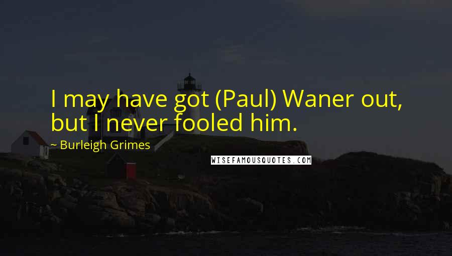 Burleigh Grimes Quotes: I may have got (Paul) Waner out, but I never fooled him.