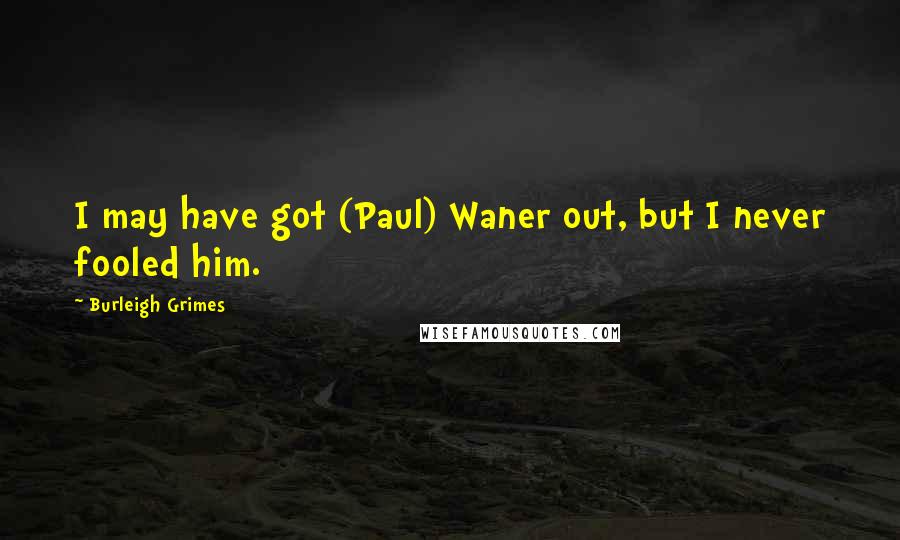 Burleigh Grimes Quotes: I may have got (Paul) Waner out, but I never fooled him.