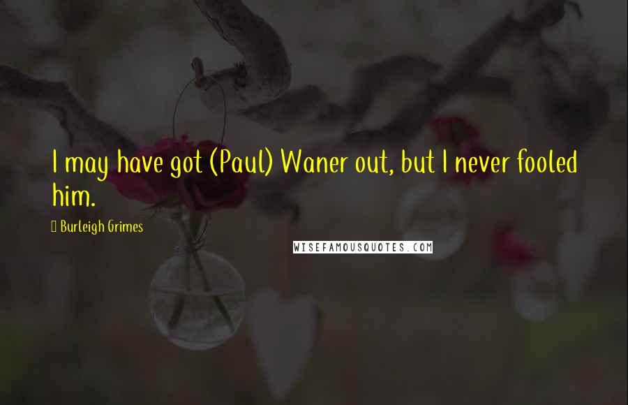 Burleigh Grimes Quotes: I may have got (Paul) Waner out, but I never fooled him.