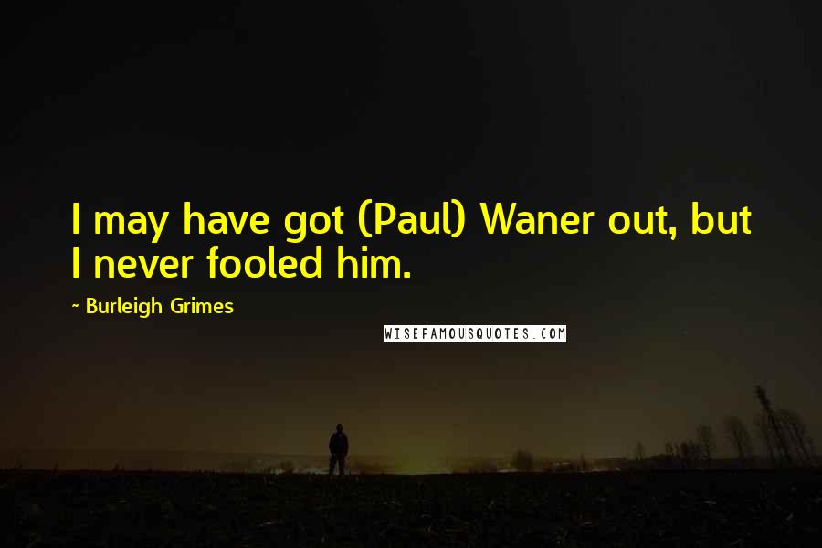 Burleigh Grimes Quotes: I may have got (Paul) Waner out, but I never fooled him.