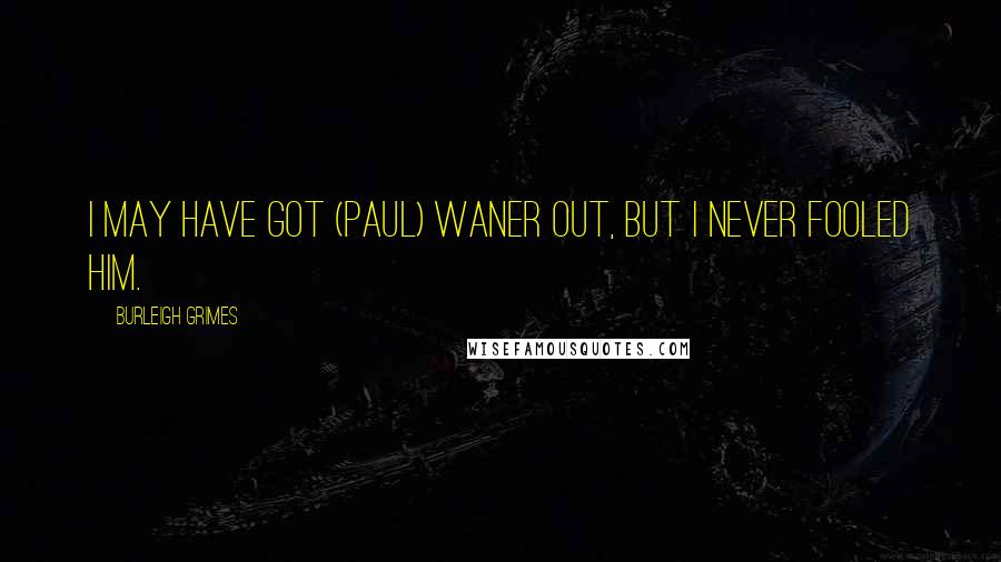 Burleigh Grimes Quotes: I may have got (Paul) Waner out, but I never fooled him.