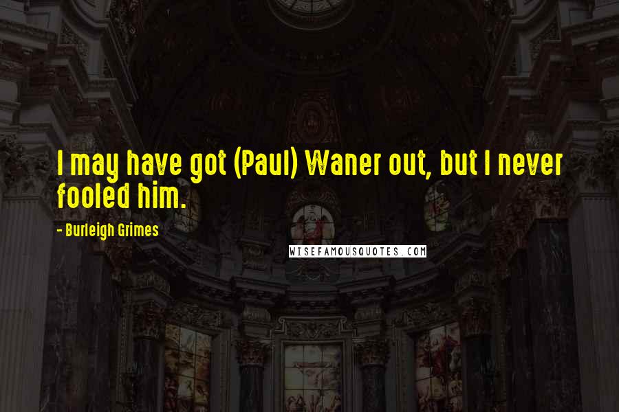 Burleigh Grimes Quotes: I may have got (Paul) Waner out, but I never fooled him.