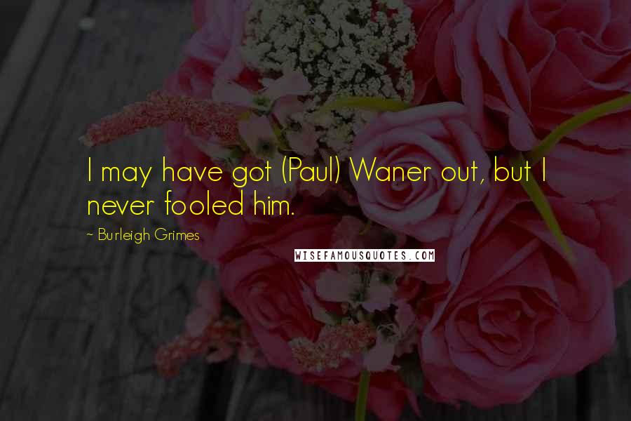 Burleigh Grimes Quotes: I may have got (Paul) Waner out, but I never fooled him.